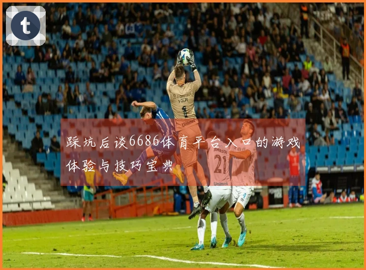 踩坑后谈6686体育平台入口的游戏体验与技巧宝典