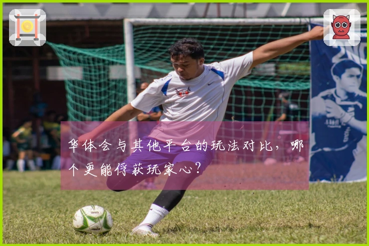 华体会与其他平台的玩法对比，哪个更能俘获玩家心？