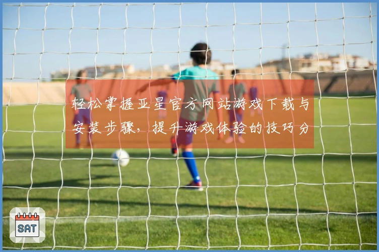 轻松掌握亚星官方网站游戏下载与安装步骤，提升游戏体验的技巧分享