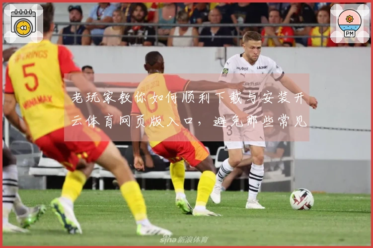 老玩家教你如何顺利下载与安装开云体育网页版入口，避免那些常见的坑！