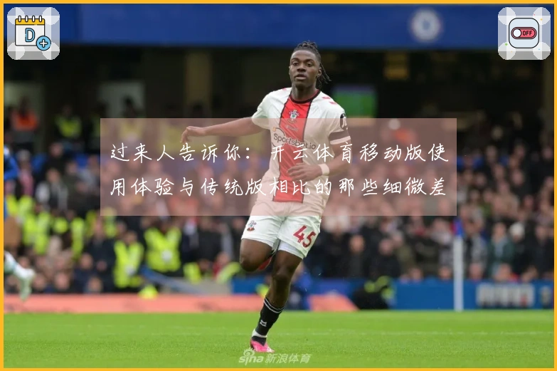 过来人告诉你：开云体育移动版使用体验与传统版相比的那些细微差别