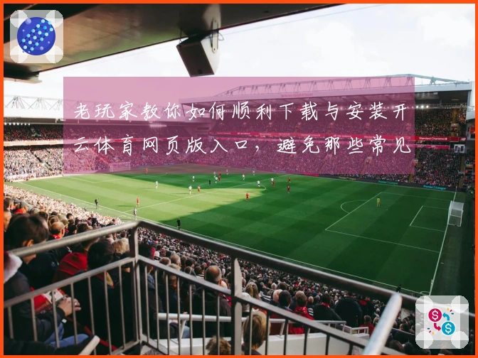 老玩家教你如何顺利下载与安装开云体育网页版入口，避免那些常见的坑！