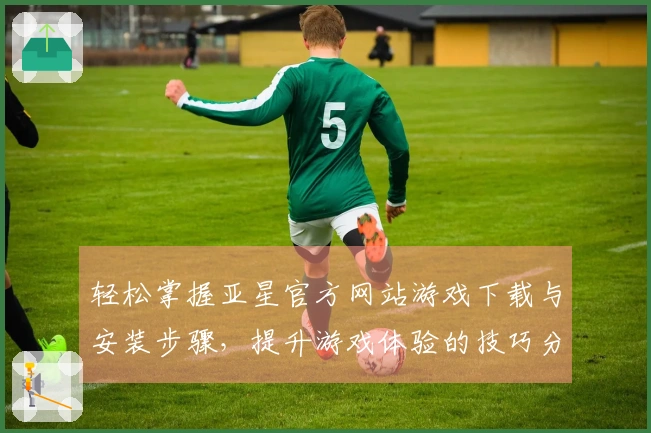 轻松掌握亚星官方网站游戏下载与安装步骤，提升游戏体验的技巧分享