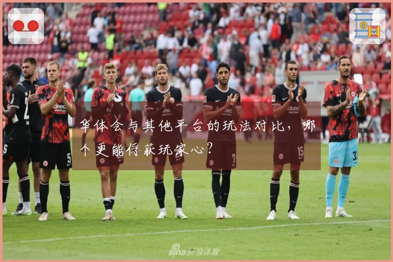 华体会与其他平台的玩法对比，哪个更能俘获玩家心？