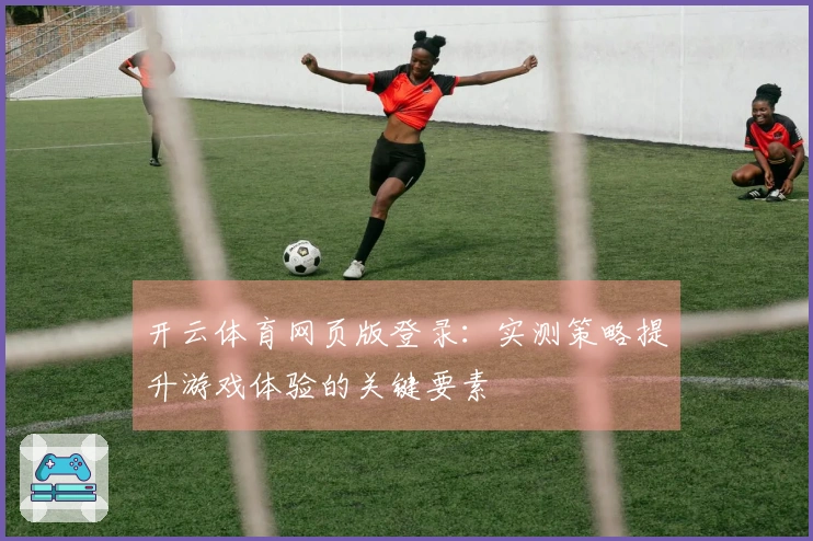 开云体育网页版登录：实测策略提升游戏体验的关键要素