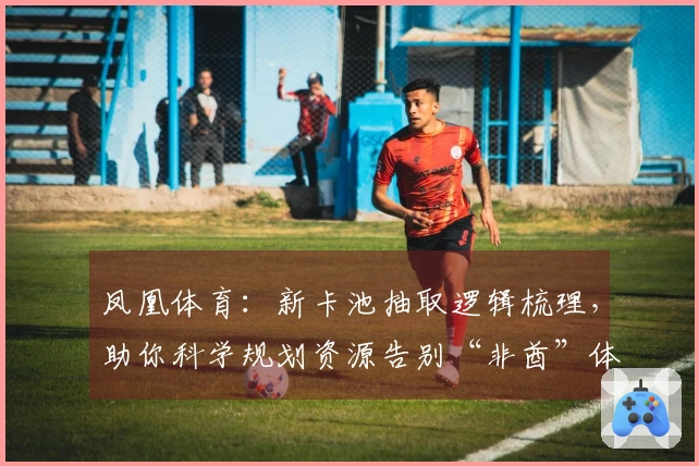 凤凰体育：新卡池抽取逻辑梳理，助你科学规划资源告别“非酋”体验