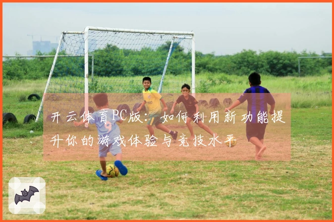 开云体育PC版：如何利用新功能提升你的游戏体验与竞技水平