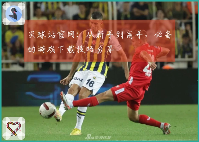 买球站官网：从新手到高手，必备的游戏下载技巧分享