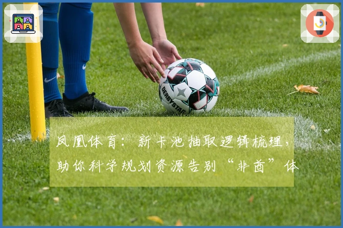 凤凰体育：新卡池抽取逻辑梳理，助你科学规划资源告别“非酋”体验