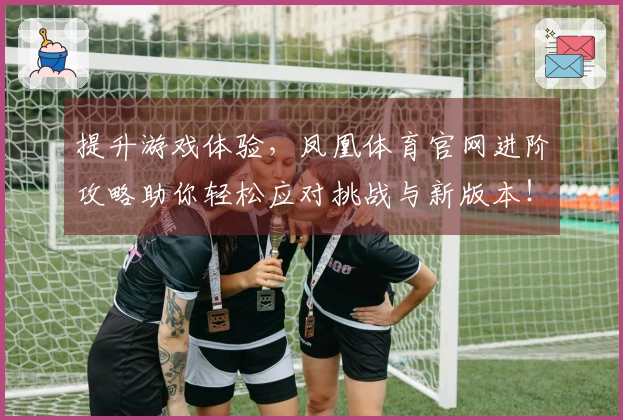 提升游戏体验，凤凰体育官网进阶攻略助你轻松应对挑战与新版本！
