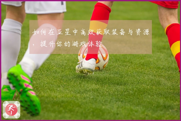 如何在亚星中高效获取装备与资源，提升你的游戏体验