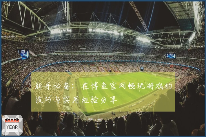 新手必备：在博鱼官网畅玩游戏的技巧与实用经验分享