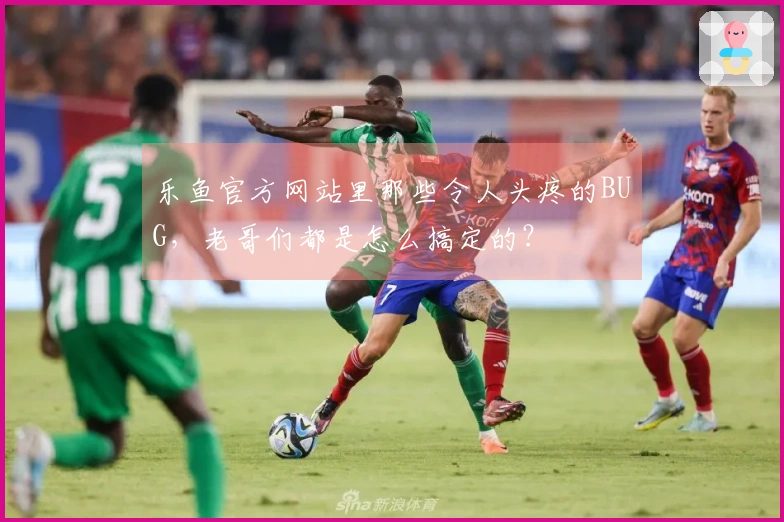 乐鱼官方网站里那些令人头疼的BUG，老哥们都是怎么搞定的？