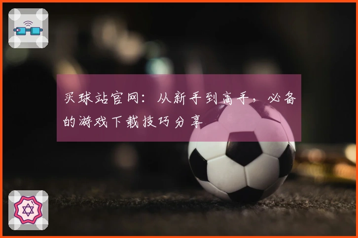 买球站官网：从新手到高手，必备的游戏下载技巧分享