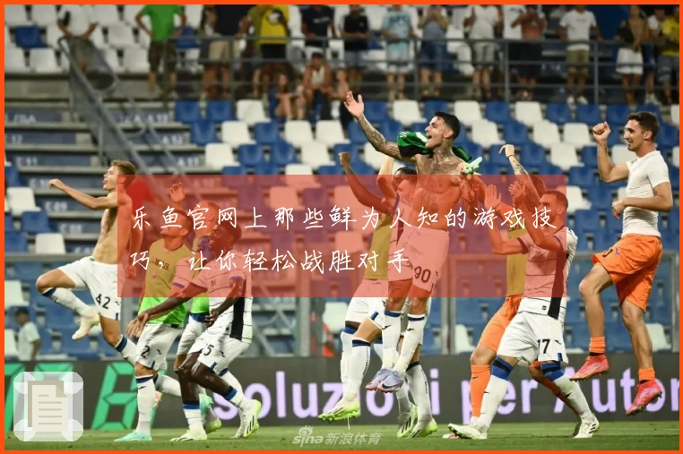 乐鱼官网上那些鲜为人知的游戏技巧，让你轻松战胜对手