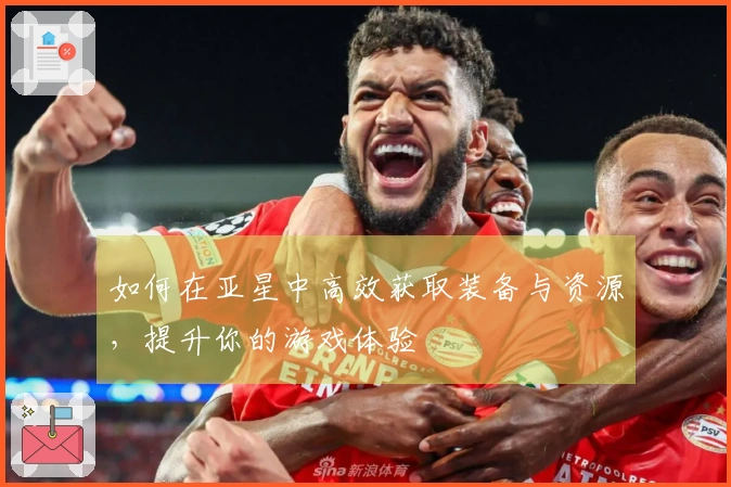 如何在亚星中高效获取装备与资源，提升你的游戏体验