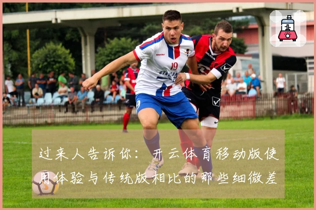 过来人告诉你：开云体育移动版使用体验与传统版相比的那些细微差别