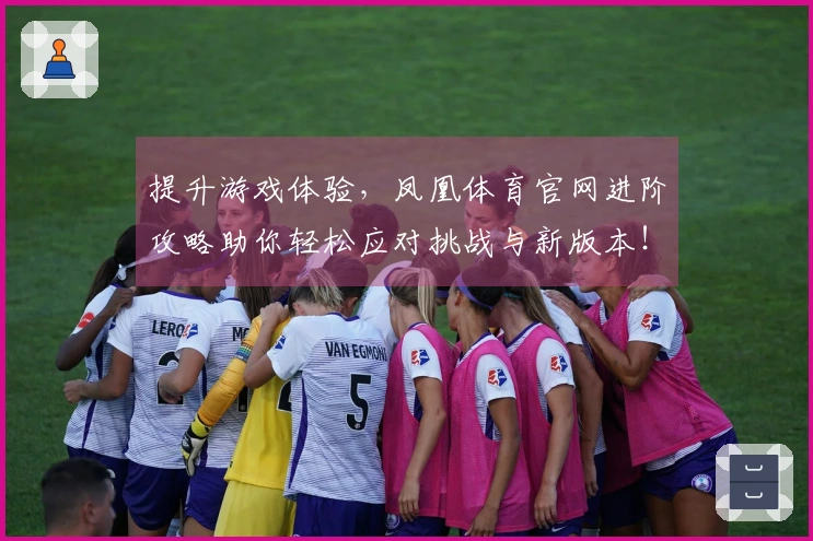 提升游戏体验,凤凰体育官网进阶攻略助你轻松应对挑战与新版本!
